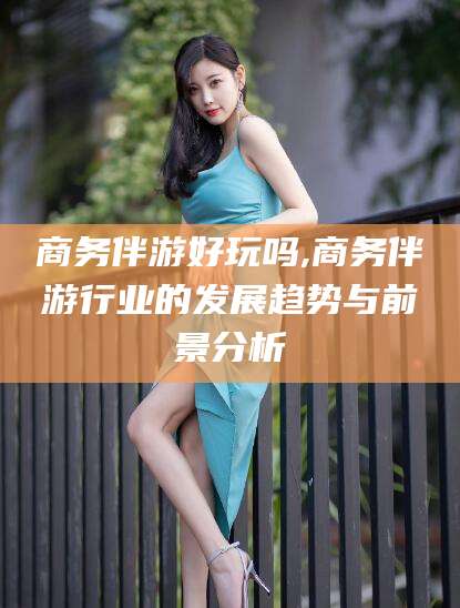 儋州商务伴游好玩吗,商务伴游行业的发展趋势与前景分析