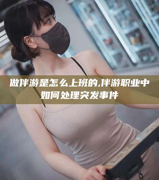 儋州做伴游是怎么上班的,伴游职业中如何处理突发事件