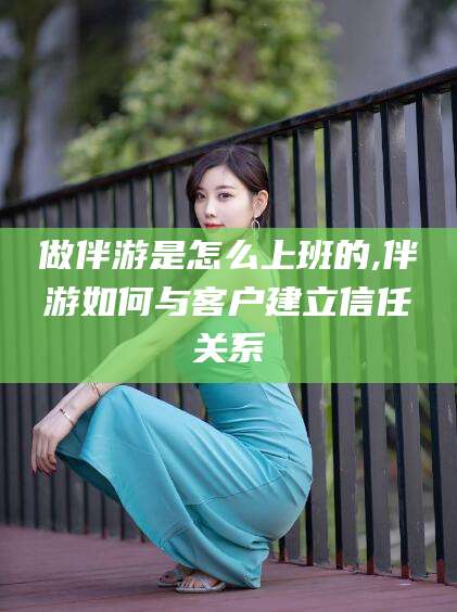 儋州做伴游是怎么上班的,伴游如何与客户建立信任关系