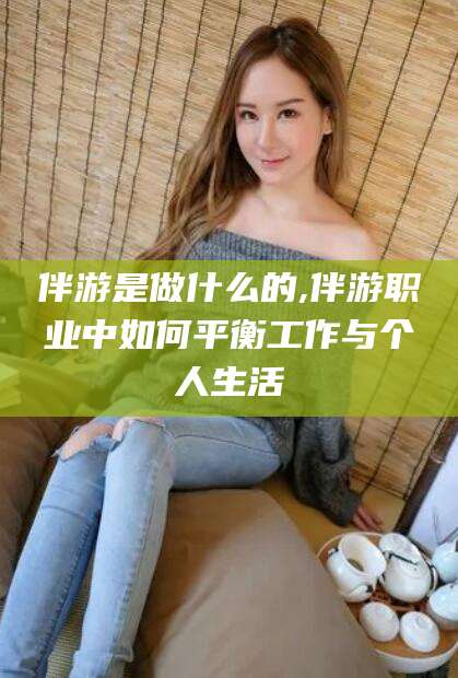 儋州伴游是做什么的,伴游职业中如何平衡工作与个人生活