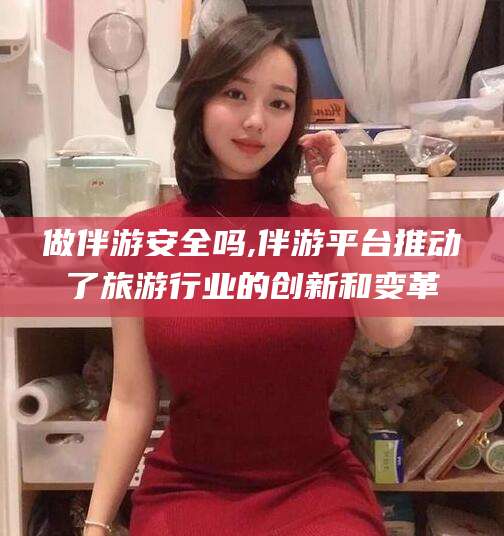儋州做伴游安全吗,伴游平台推动了旅游行业的创新和变革