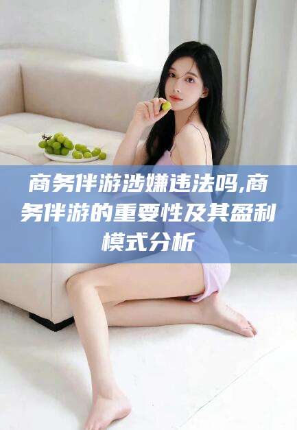 儋州商务伴游涉嫌违法吗,商务伴游的重要性及其盈利模式分析