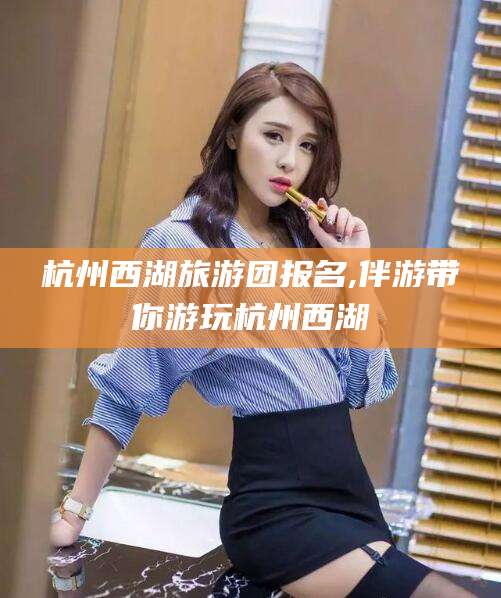 儋州杭州西湖旅游团报名,伴游带你游玩杭州西湖
