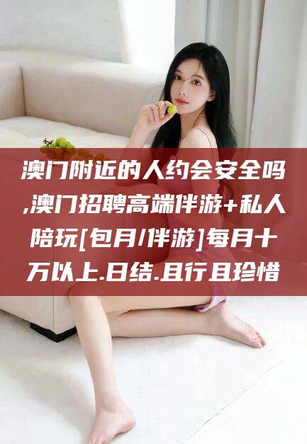儋州澳门附近的人约会安全吗,澳门招聘高端伴游+私人陪玩[包月/伴游]每月十万以上.日结.且行且珍惜