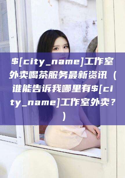 儋州工作室外卖喝茶服务最新资讯（谁能告诉我哪里有儋州工作室外卖？）