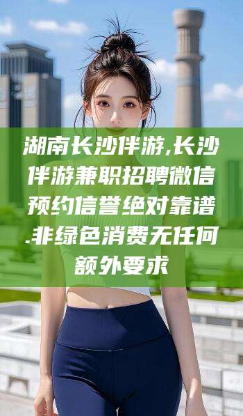 儋州湖南长沙伴游,长沙伴游兼职招聘微信预约信誉绝对靠谱.非绿色消费无任何额外要求