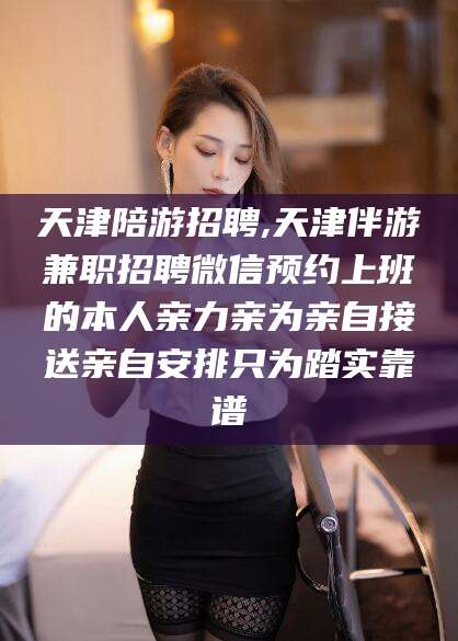 儋州天津陪游招聘,天津伴游兼职招聘微信预约上班的本人亲力亲为亲自接送亲自安排只为踏实靠谱
