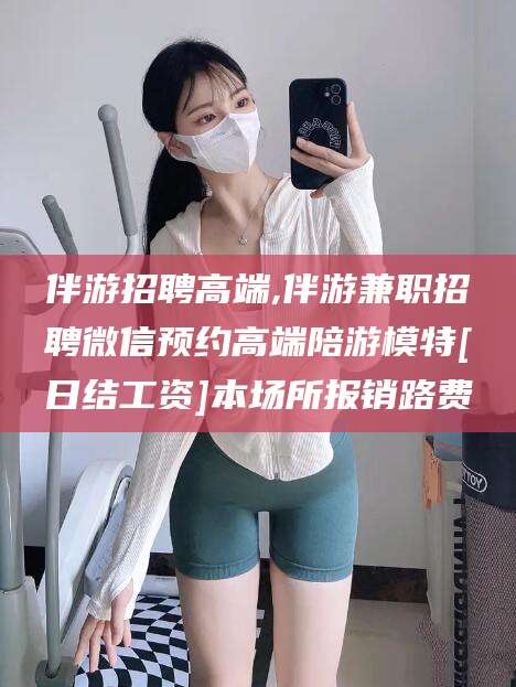 儋州伴游招聘高端,伴游兼职招聘微信预约高端陪游模特[日结工资]本场所报销路费