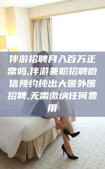 儋州伴游招聘月入百万正常吗,伴游兼职招聘微信预约纯出大圈外围招聘,无需缴纳任何费用