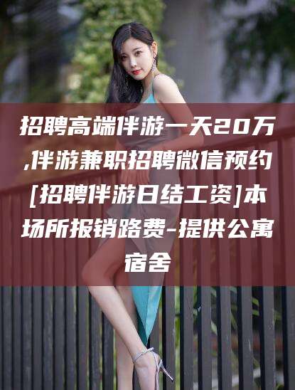 儋州招聘高端伴游一天20万,伴游兼职招聘微信预约[招聘伴游日结工资]本场所报销路费-提供公寓宿舍