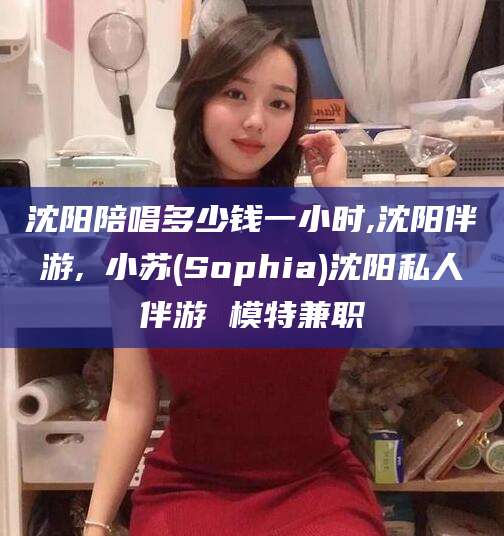 儋州沈阳陪唱多少钱一小时,沈阳伴游,贠小苏(Sophia)沈阳私人伴游 模特兼职