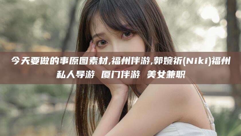 儋州今天要做的事原图素材,福州伴游,郭婉祈(Niki)福州私人导游 厦门伴游 美女兼职