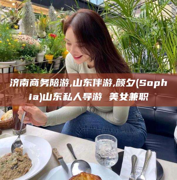 儋州济南商务陪游,山东伴游,颜夕(Sophia)山东私人导游 美女兼职
