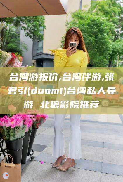 儋州台湾游报价,台湾伴游,张君引(duomi)台湾私人导游 北狼影院推荐