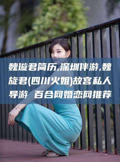 儋州魏璇君简历,深圳伴游,魏旋君(四川火姐)故宫私人导游 百合网婚恋网推荐