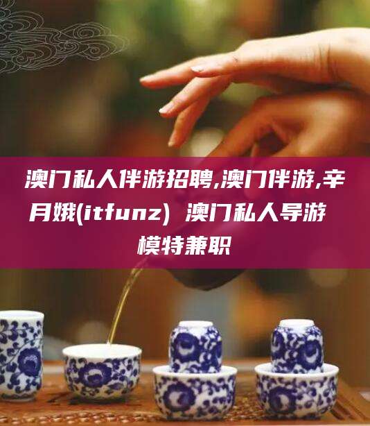 儋州澳门私人伴游招聘,澳门伴游,辛月娥(itfunz) 澳门私人导游 模特兼职