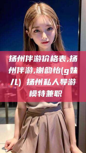 儋州扬州伴游价格表,扬州伴游,谢韵怡(g妹儿) 扬州私人导游 模特兼职