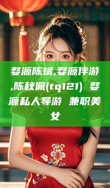 儋州婺源陈斌,婺源伴游,陈秋佩(tq121) 婺源私人导游 兼职美女