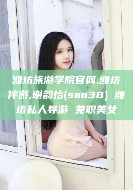 儋州潍坊旅游学院官网,潍坊伴游,谢韵怡(sao38) 潍坊私人导游 兼职美女