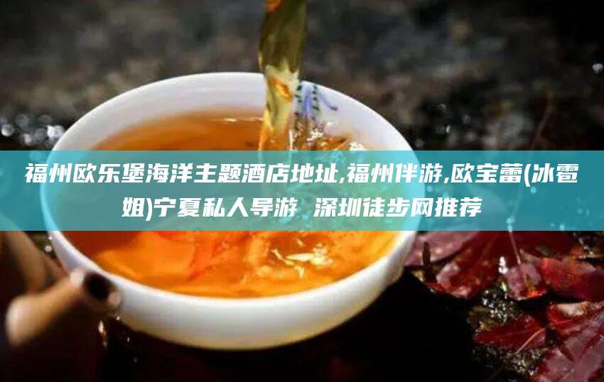 儋州福州欧乐堡海洋主题酒店地址,福州伴游,欧宝蕾(冰雹姐)宁夏私人导游 深圳徒步网推荐
