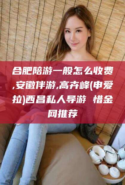 儋州合肥陪游一般怎么收费,安徽伴游,高卉峰(申爱拉)西昌私人导游 惜金网推荐