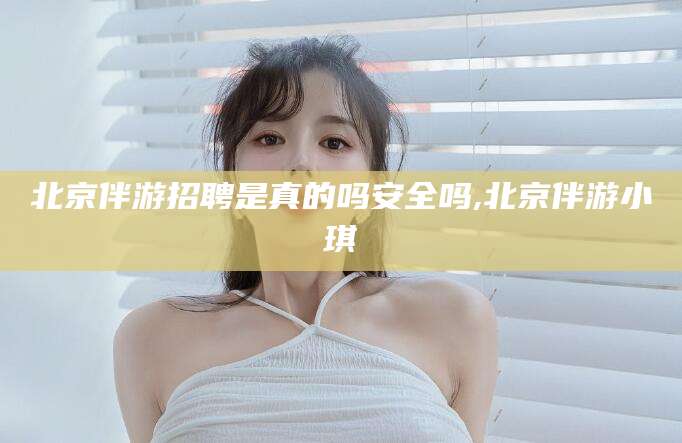 儋州北京伴游招聘是真的吗安全吗,北京伴游小琪
