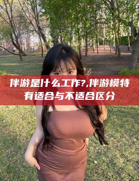 儋州伴游是什么工作?,伴游模特有适合与不适合区分