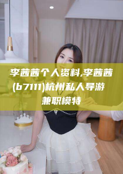 儋州李茜茜个人资料,李茜茜(b7111)杭州私人导游 兼职模特