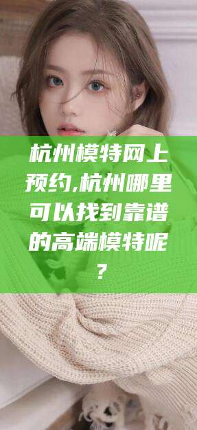 儋州杭州模特网上预约,杭州哪里可以找到靠谱的高端模特呢？