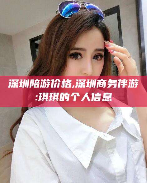儋州深圳陪游价格,深圳商务伴游:琪琪的个人信息