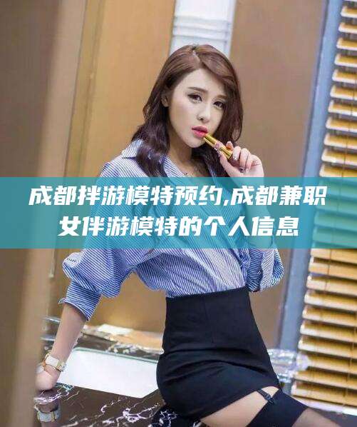 儋州成都拌游模特预约,成都兼职女伴游模特的个人信息