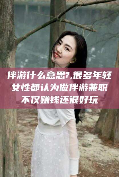 儋州伴游什么意思?,很多年轻女性都认为做伴游兼职不仅赚钱还很好玩
