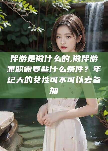 儋州伴游是做什么的,做伴游兼职需要些什么条件？年纪大的女性可不可以去参加