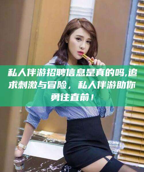 儋州私人伴游招聘信息是真的吗,追求刺激与冒险，私人伴游助你勇往直前！