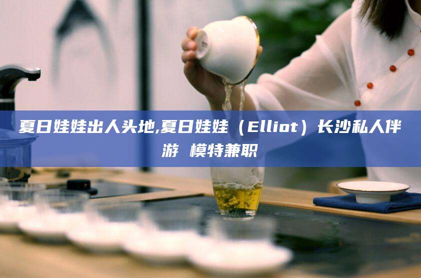 儋州夏日娃娃出人头地,夏日娃娃（Elliot）长沙私人伴游 模特兼职