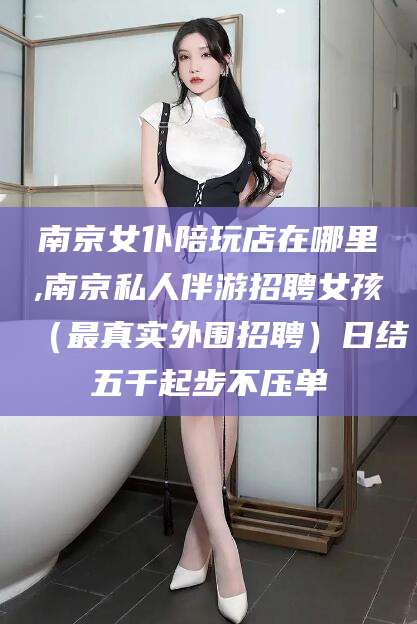 儋州南京女仆陪玩店在哪里,南京私人伴游招聘女孩（最真实外围招聘）日结五千起步不压单