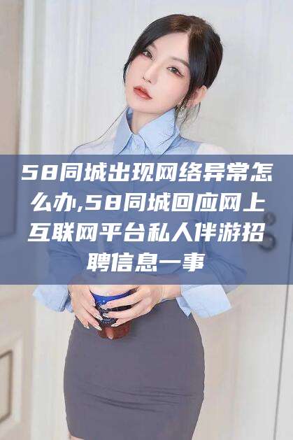 儋州58同城出现网络异常怎么办,58同城回应网上互联网平台私人伴游招聘信息一事