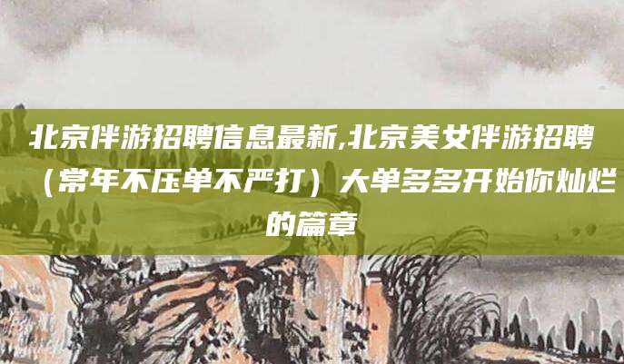 儋州北京伴游招聘信息最新,北京美女伴游招聘（常年不压单不严打）大单多多开始你灿烂的篇章