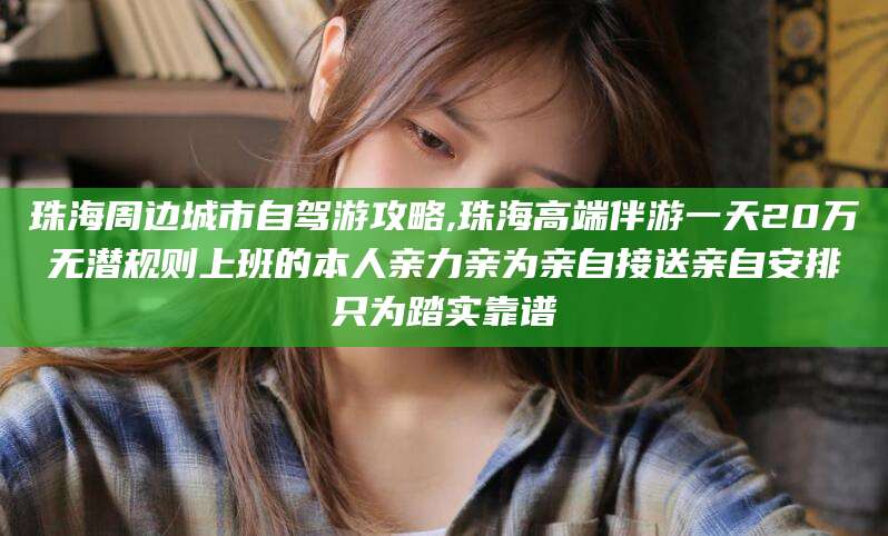 儋州珠海周边城市自驾游攻略,珠海高端伴游一天20万无潜规则上班的本人亲力亲为亲自接送亲自安排只为踏实靠谱