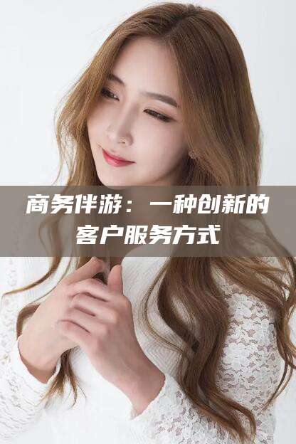 儋州商务伴游：一种创新的客户服务方式