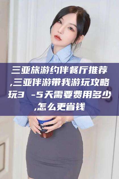 儋州三亚旅游约伴餐厅推荐,三亚伴游带我游玩攻略玩3 -5天需要费用多少,怎么更省钱