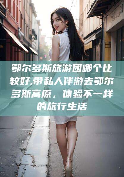 儋州鄂尔多斯旅游团哪个比较好,带私人伴游去鄂尔多斯高原，体验不一样的旅行生活