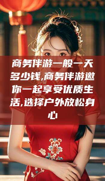 儋州商务伴游一般一天多少钱,商务伴游邀你一起享受优质生活,选择户外放松身心