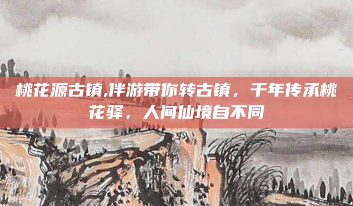 儋州桃花源古镇,伴游带你转古镇，千年传承桃花驿，人间仙境自不同