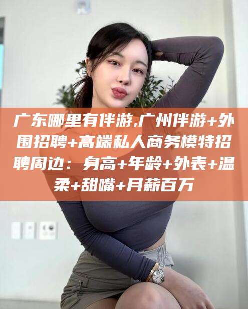 儋州广东哪里有伴游,广州伴游+外围招聘+高端私人商务模特招聘周边：身高+年龄+外表+温柔+甜嘴+月薪百万