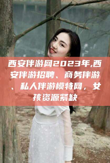 儋州西安伴游网2023年,西安伴游招聘、商务伴游、私人伴游模特网，女孩资源紧缺
