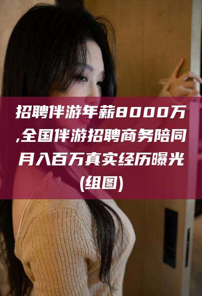儋州招聘伴游年薪8000万,全国伴游招聘商务陪同月入百万真实经历曝光(组图)