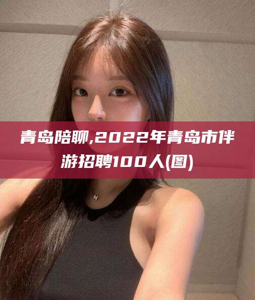 儋州青岛陪聊,2022年青岛市伴游招聘100人(图)