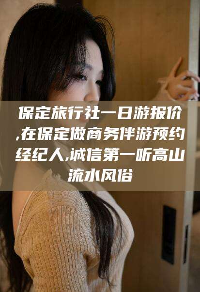 儋州保定旅行社一日游报价,在保定做商务伴游预约经纪人,诚信第一听高山流水风俗