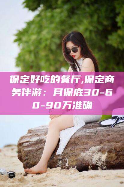 儋州保定好吃的餐厅,保定商务伴游：月保底30-60-90万准确